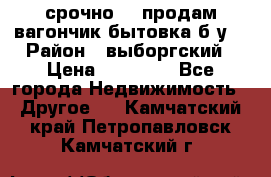 срочно!!! продам вагончик-бытовка б/у. › Район ­ выборгский › Цена ­ 60 000 - Все города Недвижимость » Другое   . Камчатский край,Петропавловск-Камчатский г.